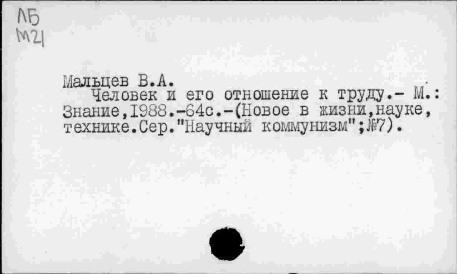 ﻿Мальцев В.А.
Человек и его отношение к труду.- М Знание,1988.-64с.-(Новое в жизни,науке технике.Сер.“Научный коммунизм";$7).